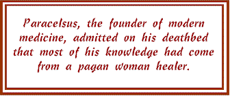Paracelsus, the founder of modern medicine, admitted on his deathbed that most of his knowledge had come from a pagan woman healer.