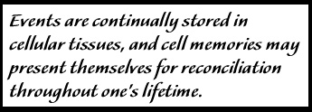 Events are continually stored in cellular tissues, and cell memories may present themselves for reconciliation throughout one's lifetime.